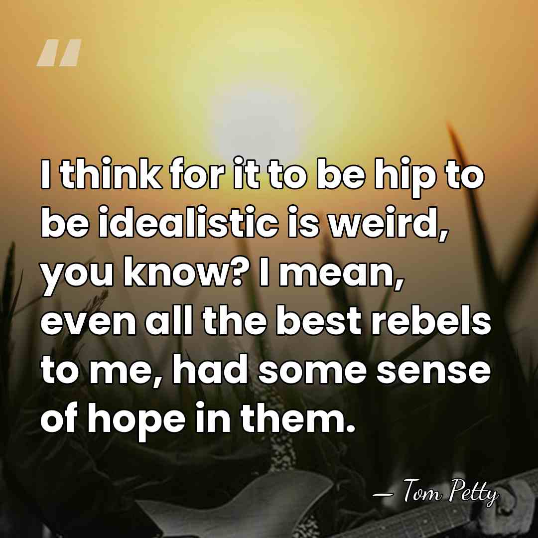 I think for it to be hip to be idealistic is weird,&hellip; - Tom Petty