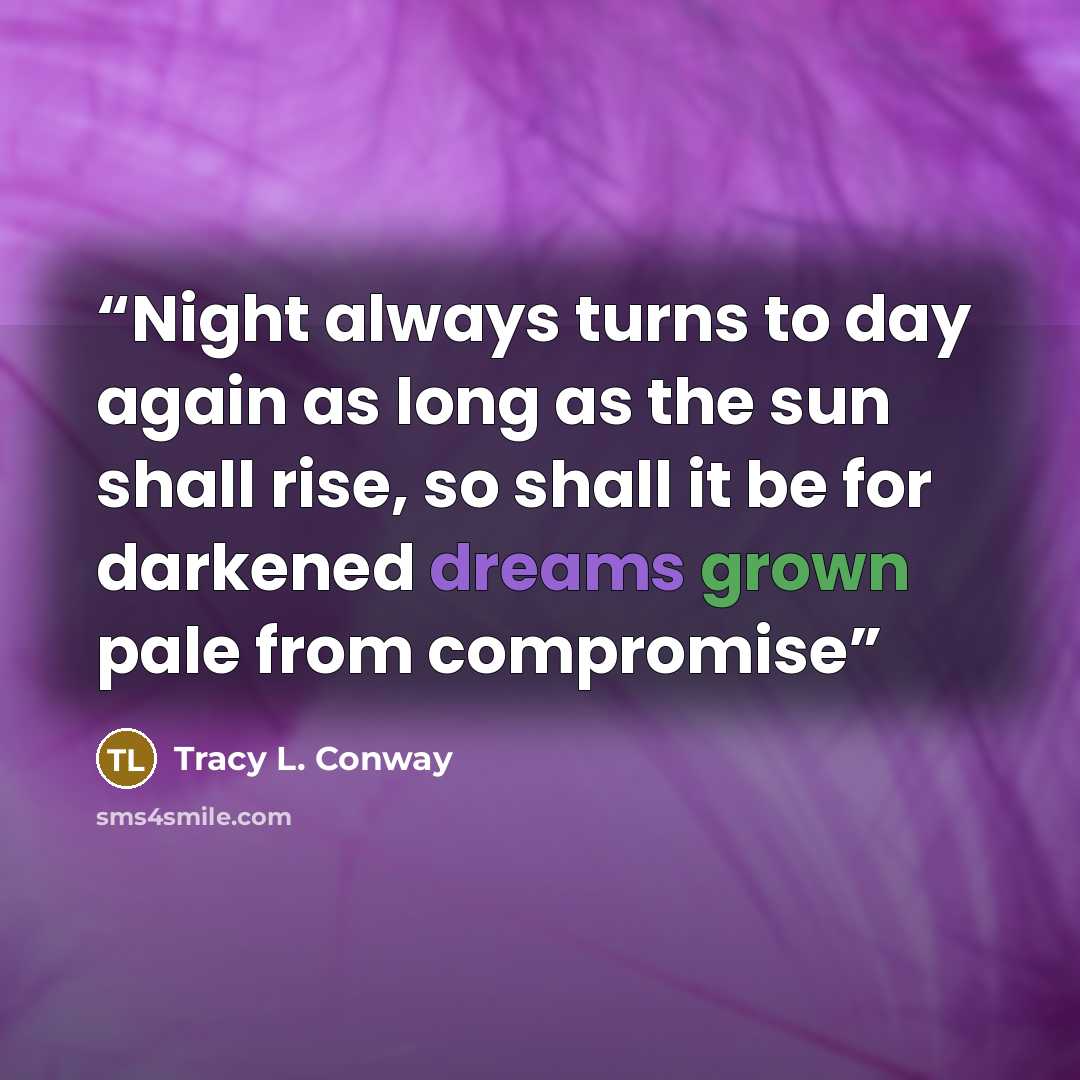 “Night always turns to day again as long as the sun shall rise, so shall it be for darkened dreams grown pale from compromise” quote by Tracy L. Conway