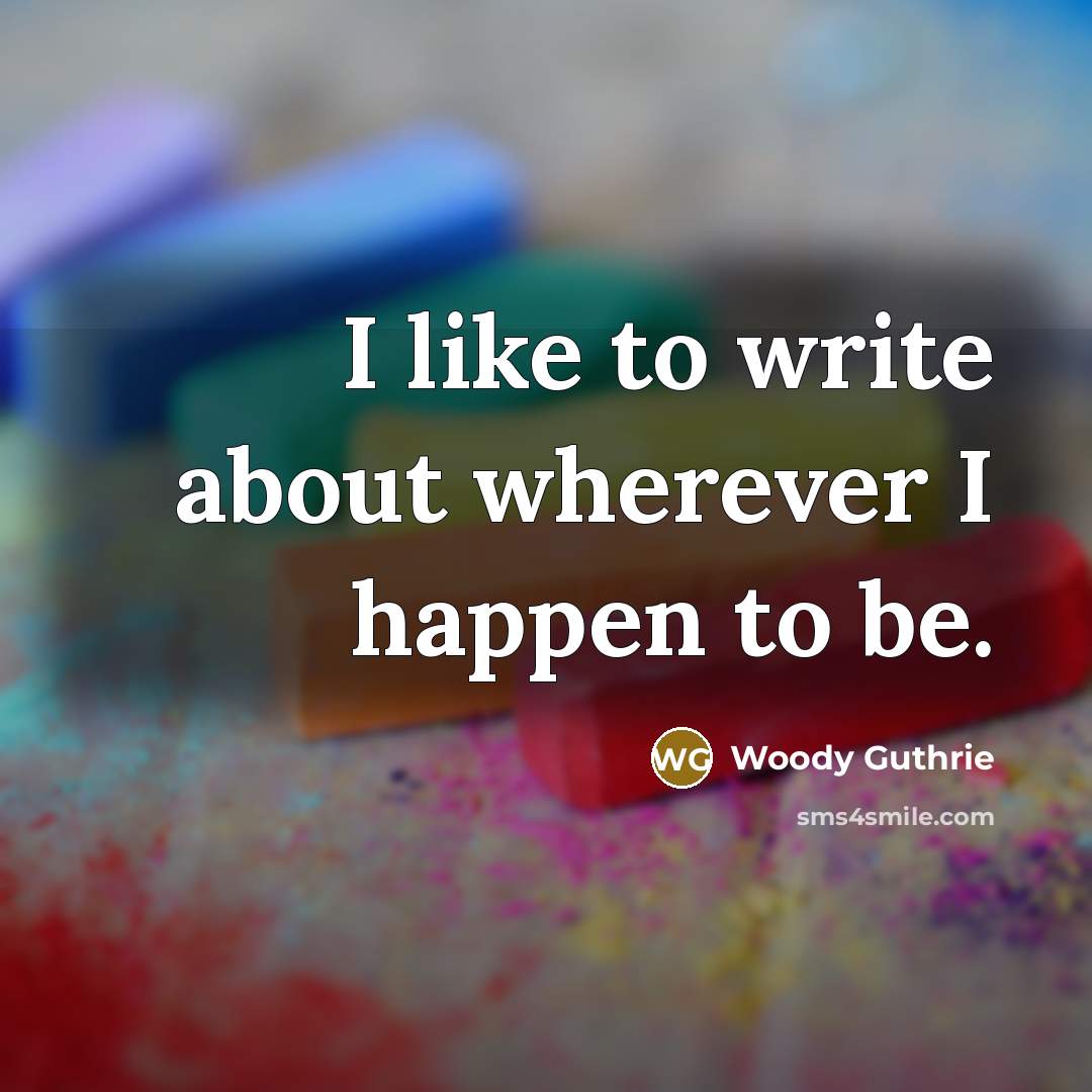 “I like to write about wherever I happen to be.…” quote by Woody Guthrie