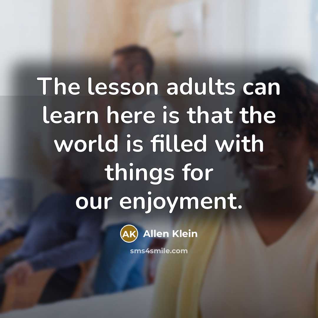 “The lesson adults can learn here is that the world is filled with things for our enjoyment.” quote by Allen Klein