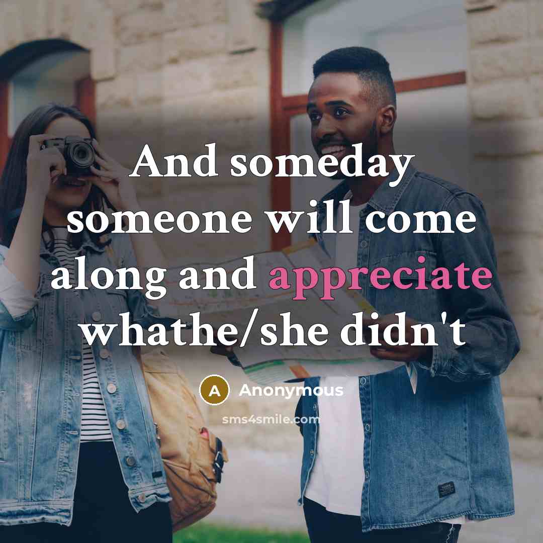 “And someday someone will come along and appreciate whathe/she didn't…” quote by Anonymous