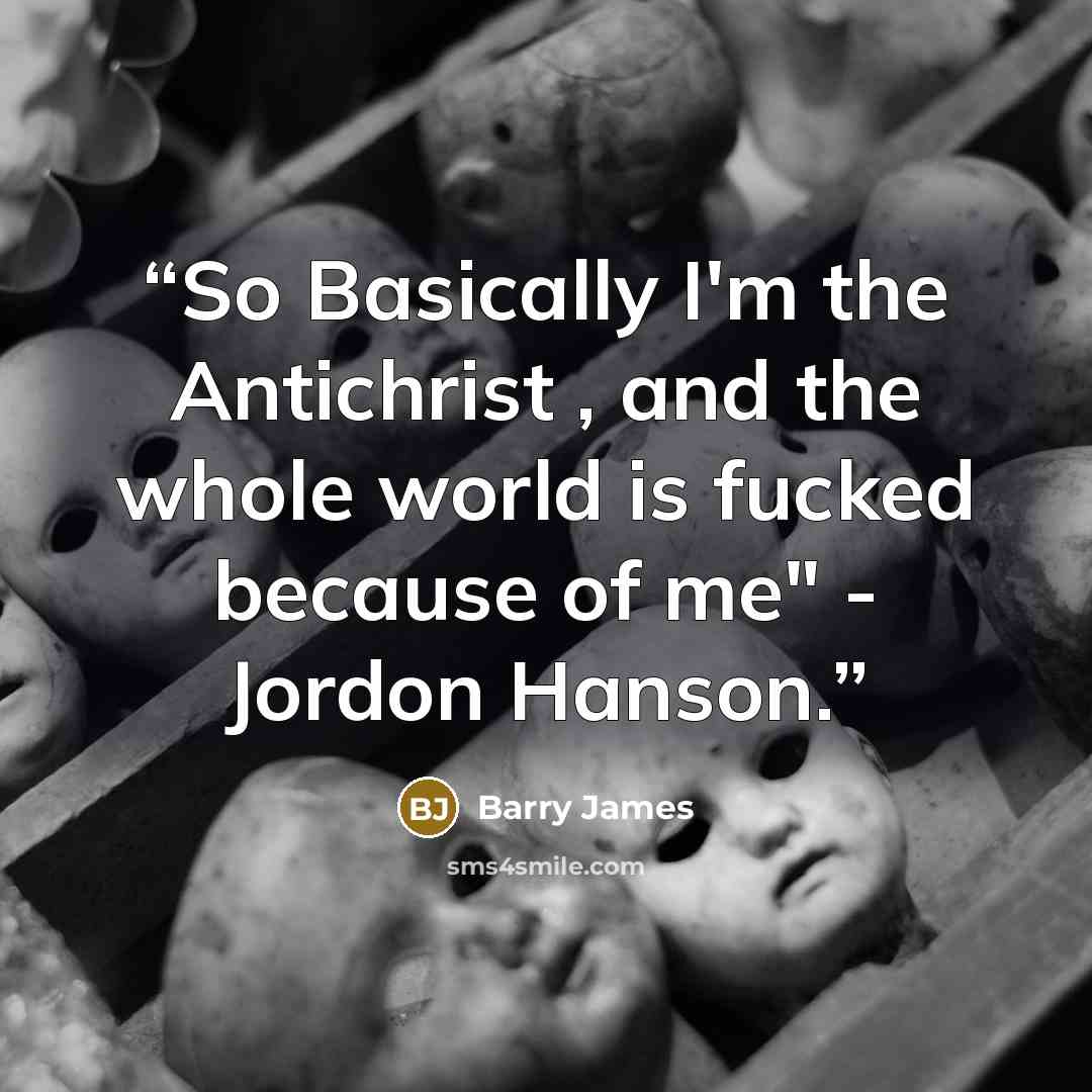 “So Basically I'm the Antichrist , and the whole world is fucked because of me" - Jordon Hanson.” quote by Barry James