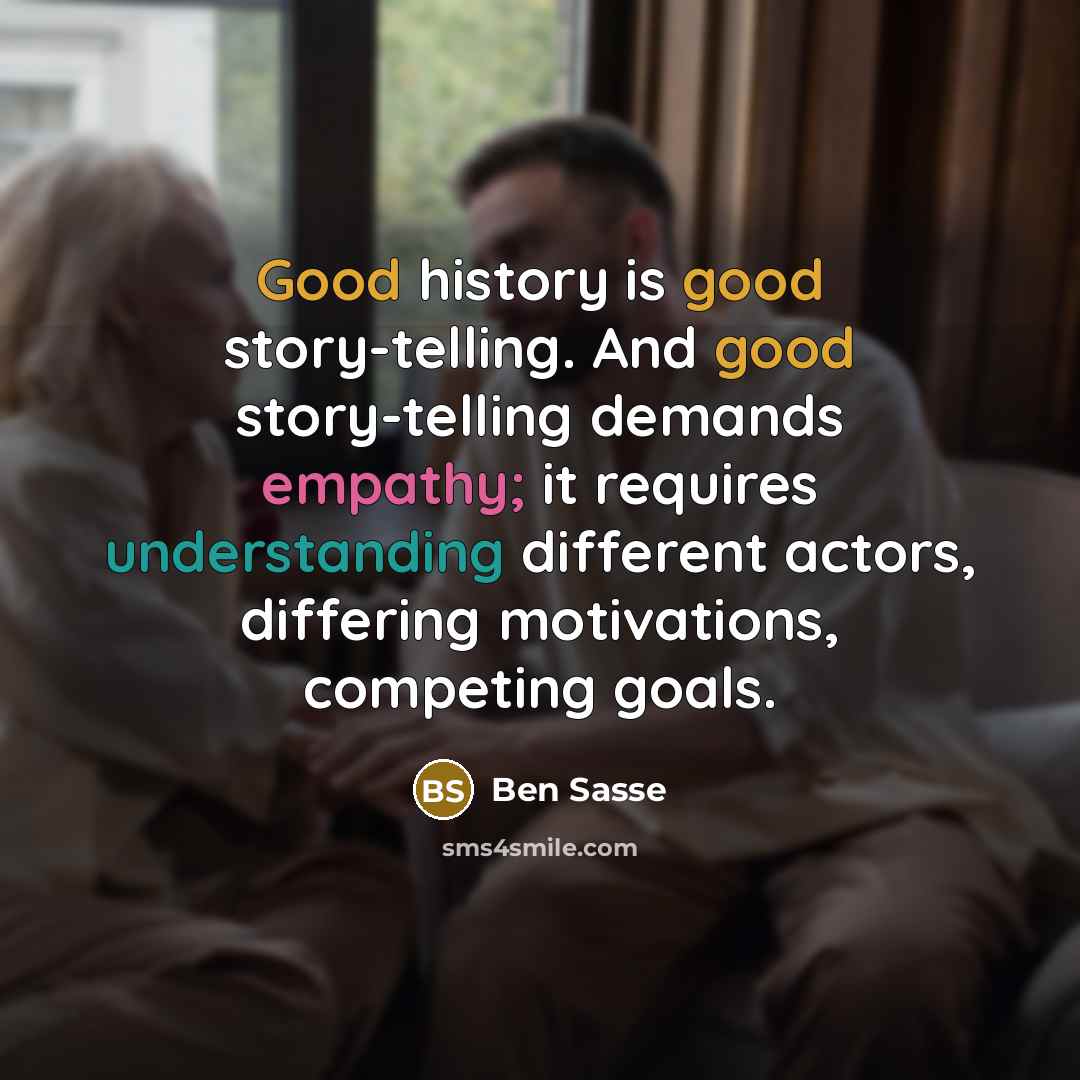 “Good history is good story-telling. And good story-telling demands empathy;…” quote by Ben Sasse