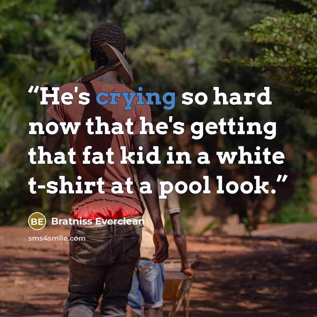 “He's crying so hard now that he's getting that fat kid in a white t-shirt at a pool look.” quote by Bratniss Everclean