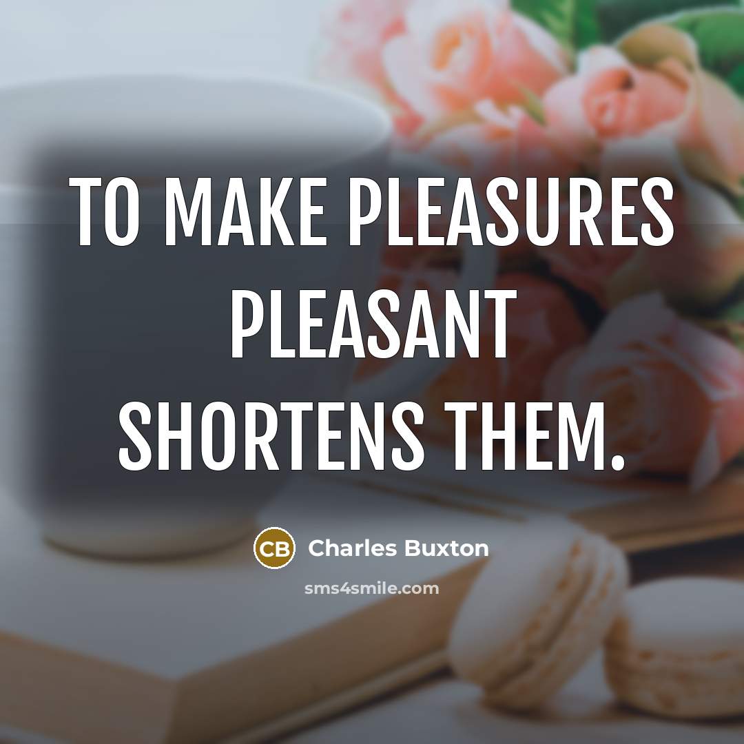 “To make pleasures pleasant shortens them.…” quote by Charles Buxton