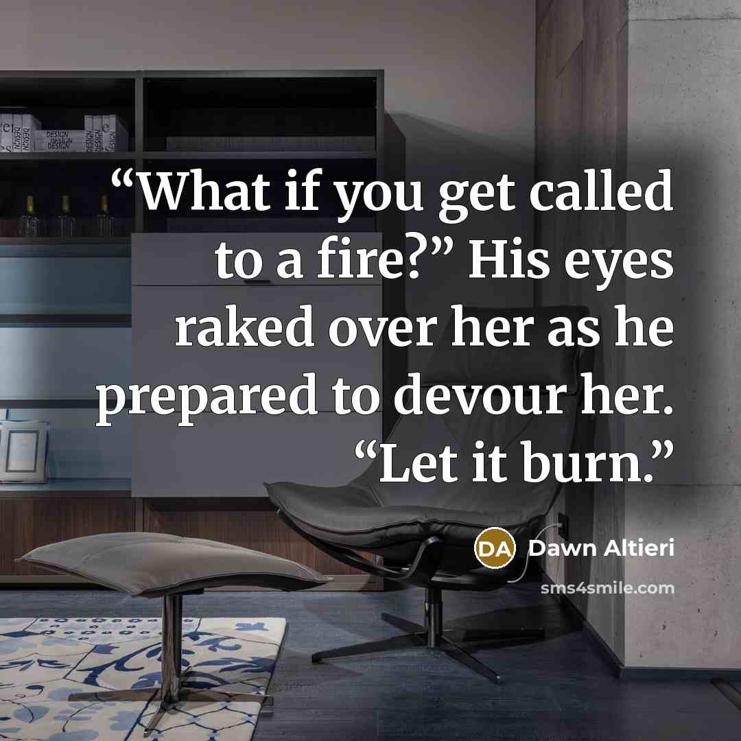 “What if you get called to a fire?” His eyes raked over her as he prepared to devour her. “Let it burn.” quote by Dawn Altieri