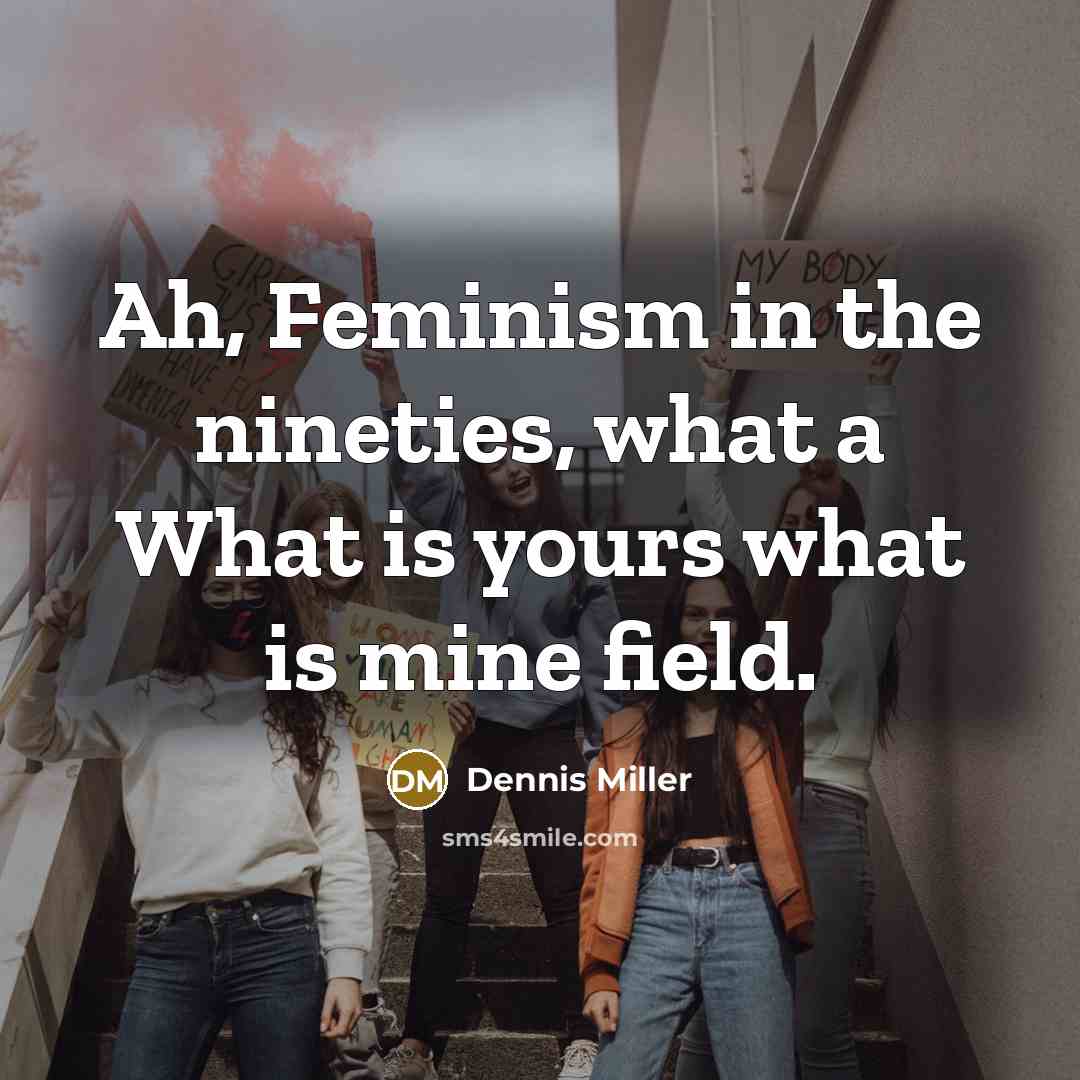 “Ah, Feminism in the nineties, what a What is yours…” quote by Dennis Miller
