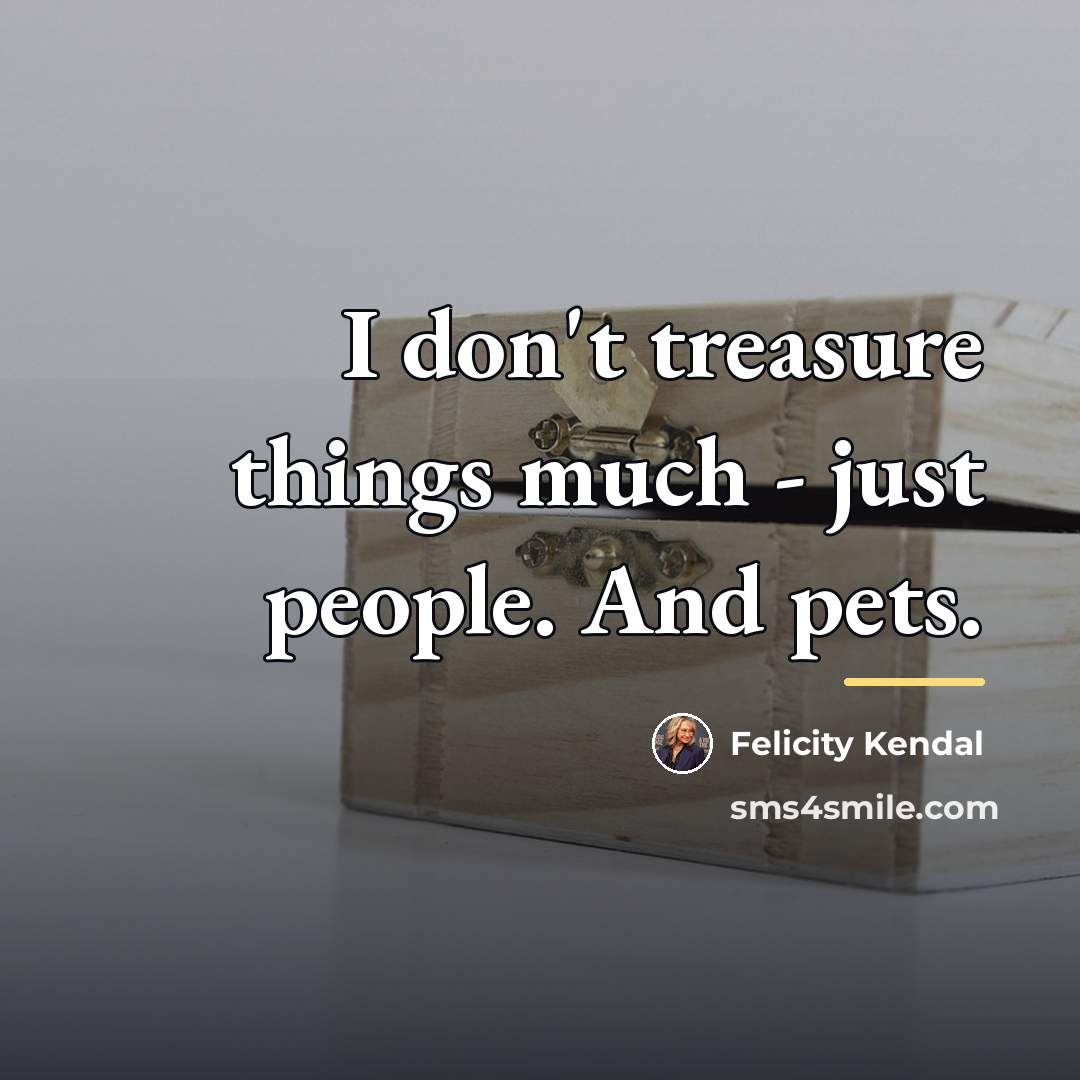 “I don't treasure things much - just people. And pets.…” quote by Felicity Kendal