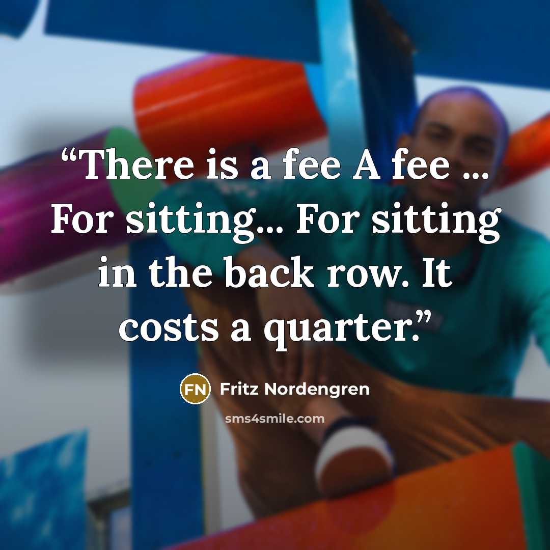“There is a fee A fee ... For sitting... For sitting in the back row. It costs a quarter.” quote by Fritz Nordengren
