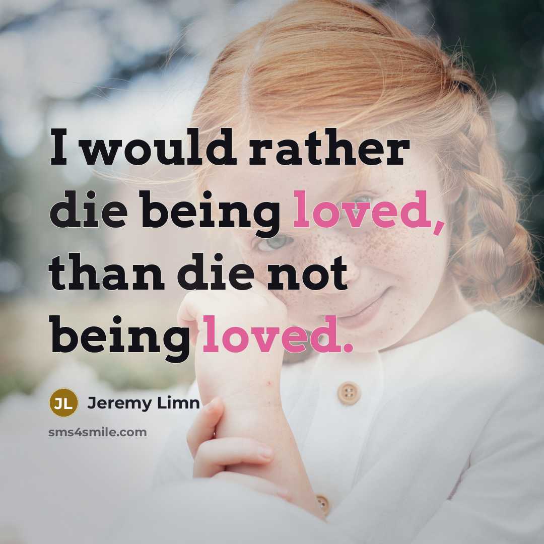 “I would rather die being loved, than die not being loved.” quote by Jeremy Limn