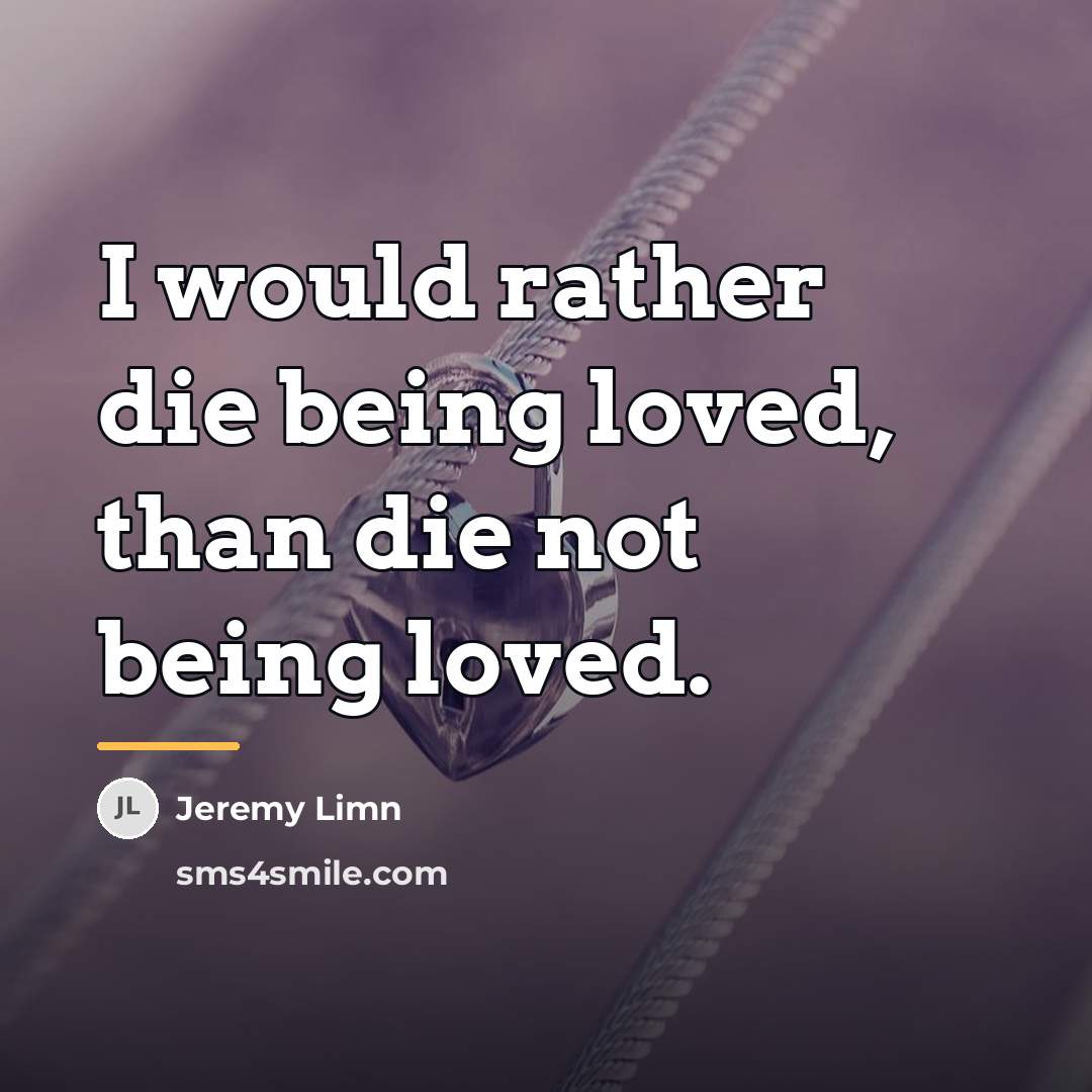 “I would rather die being loved, than die not being…” quote by Jeremy Limn