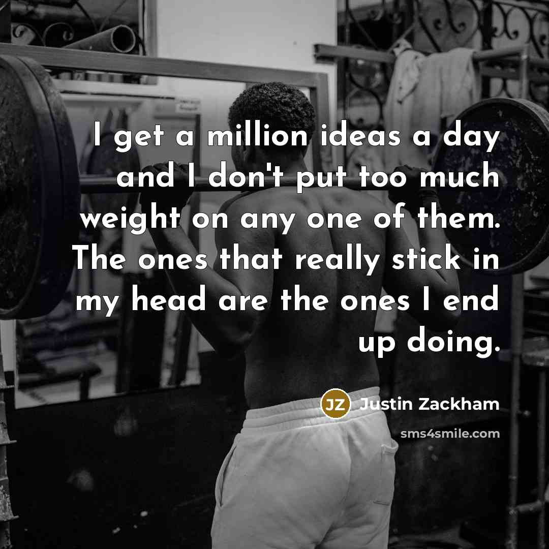 “I get a million ideas a day and I don't put too much weight on any one of them. The ones that really stick in my head are the ones I end up doing.” quote by Justin Zackham