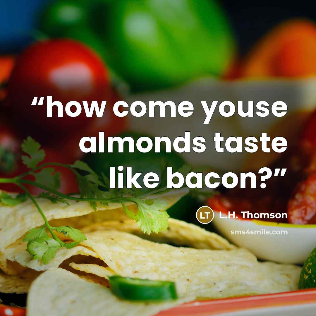“how come youse almonds taste like bacon?” quote by L.H. Thomson