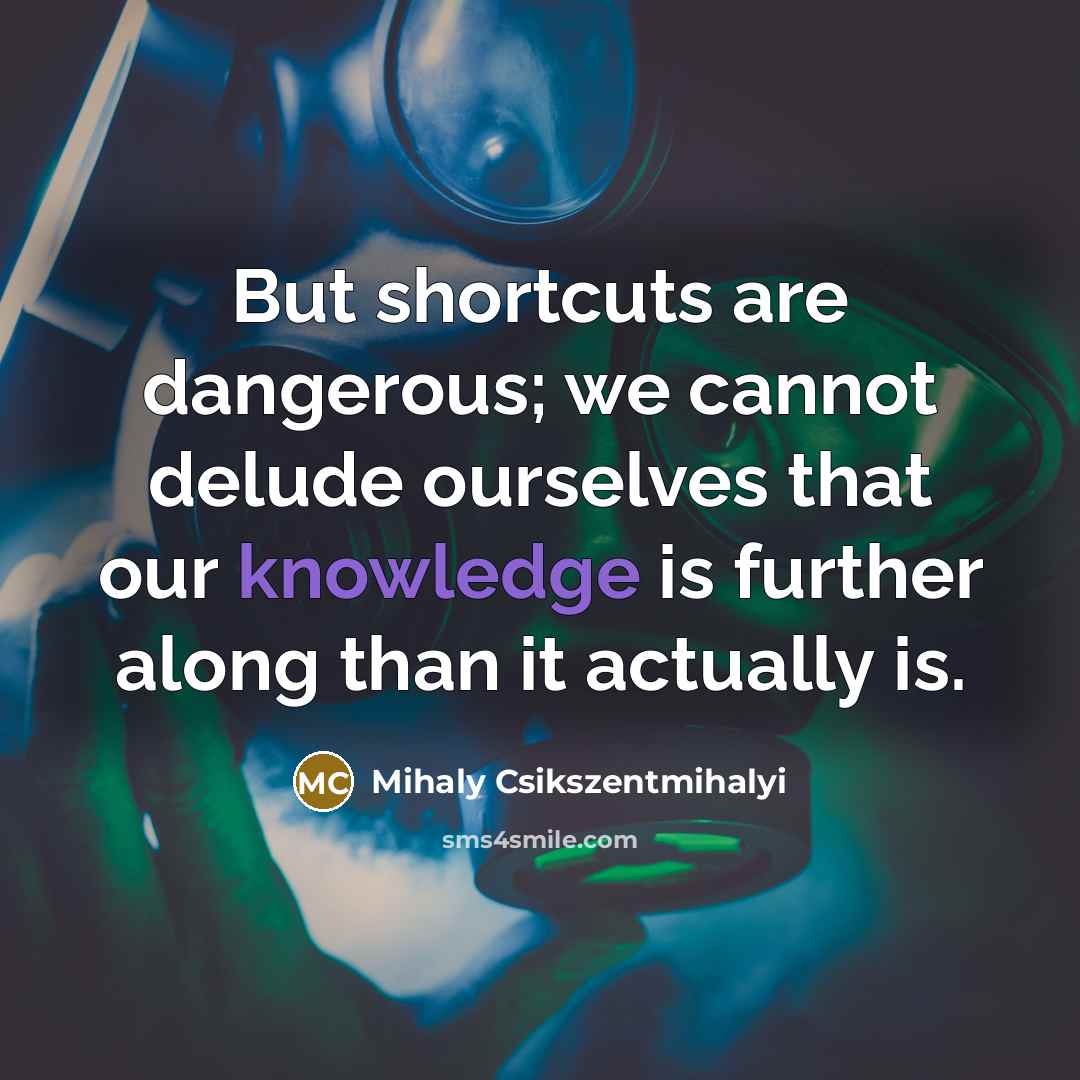 “But shortcuts are dangerous; we cannot delude ourselves that our…” quote by Mihaly Csikszentmihalyi