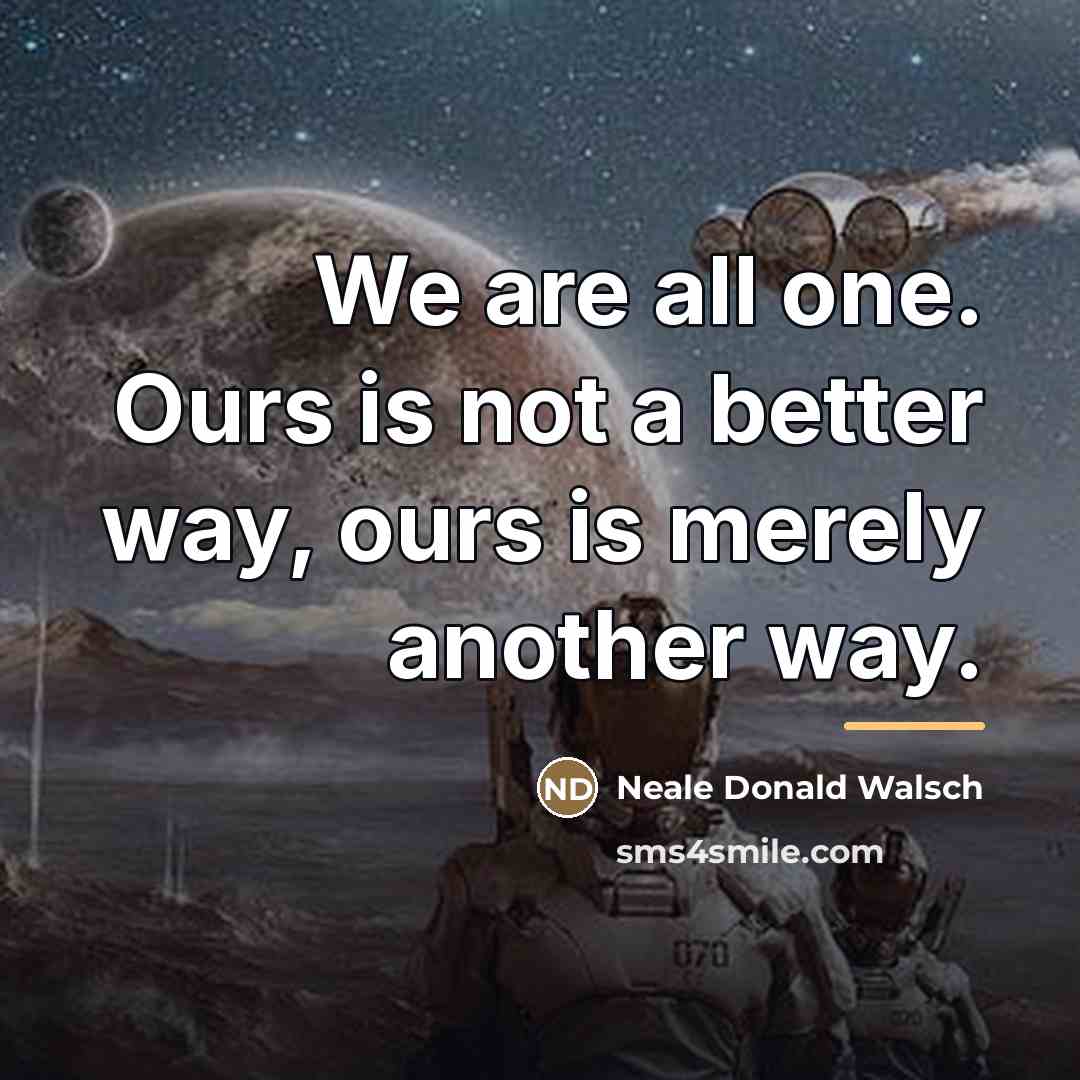 “We are all one. Ours is not a better way,…” quote by Neale Donald Walsch