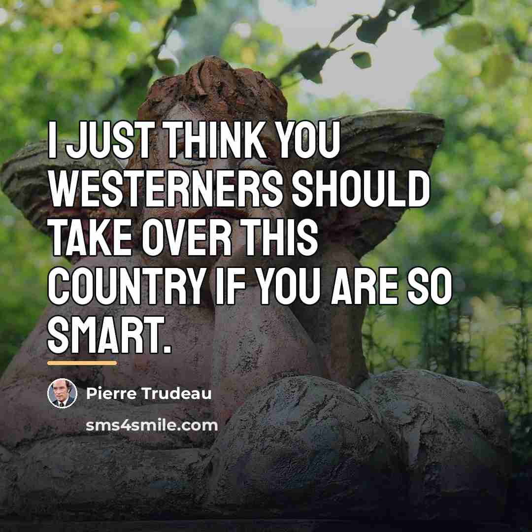 “I just think you Westerners should take over this country…” quote by Pierre Trudeau