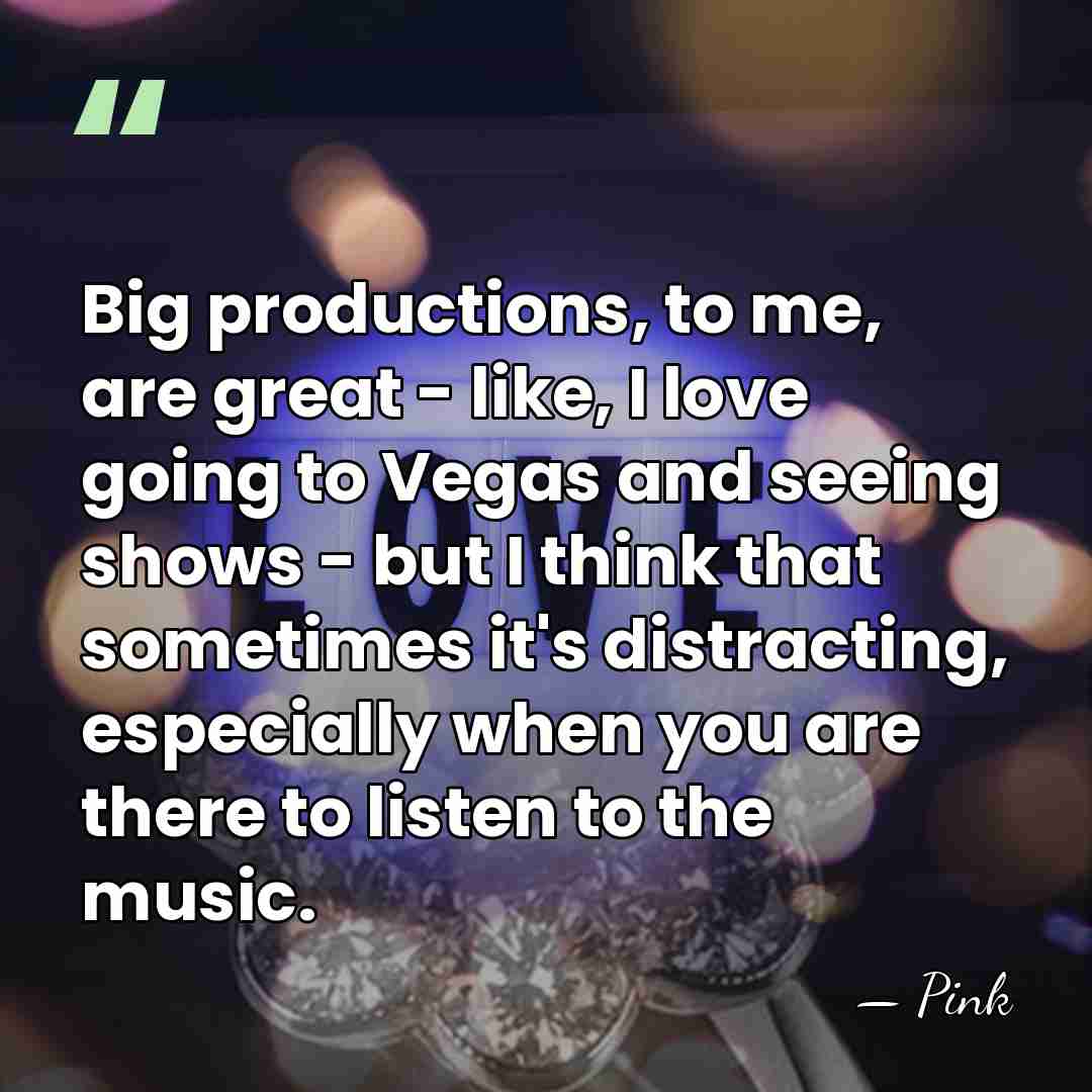 Big productions, to me, are great - like, I love going to&hellip; - Pink