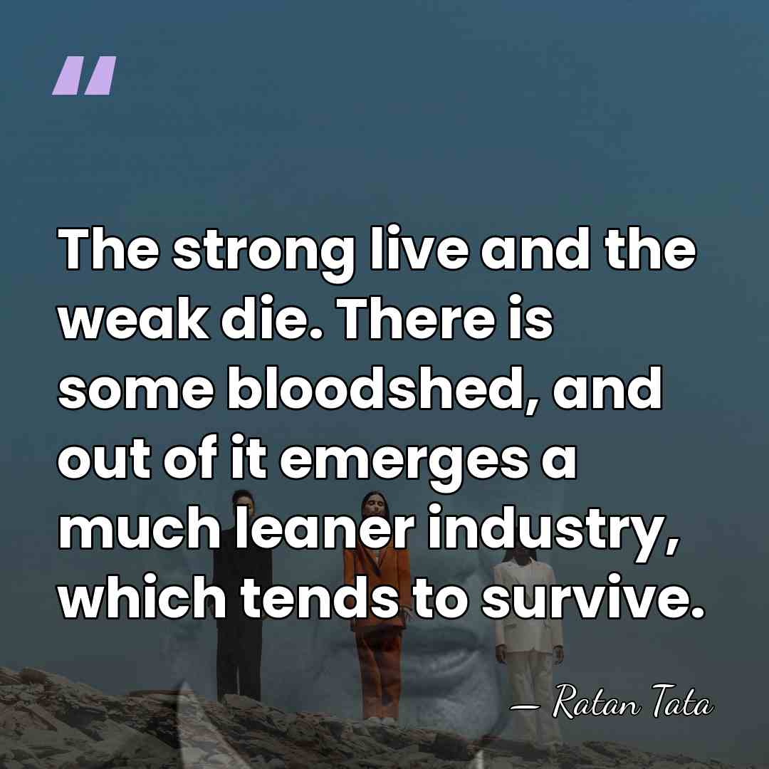 The strong live and the weak die. There is some bloodshed, and&hellip; - Ratan Tata