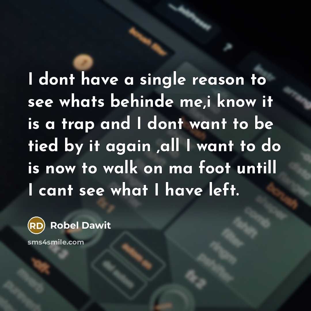 “I dont have a single reason to see whats behinde me,i know it is a trap and I dont want to be tied by it again ,all I want to do is now to walk on ma foot untill I cant see what I have left.” quote by Robel Dawit