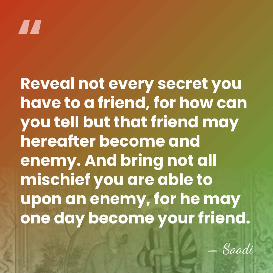 Reveal not every secret you have to a friend, for how can&hellip; - Saadi