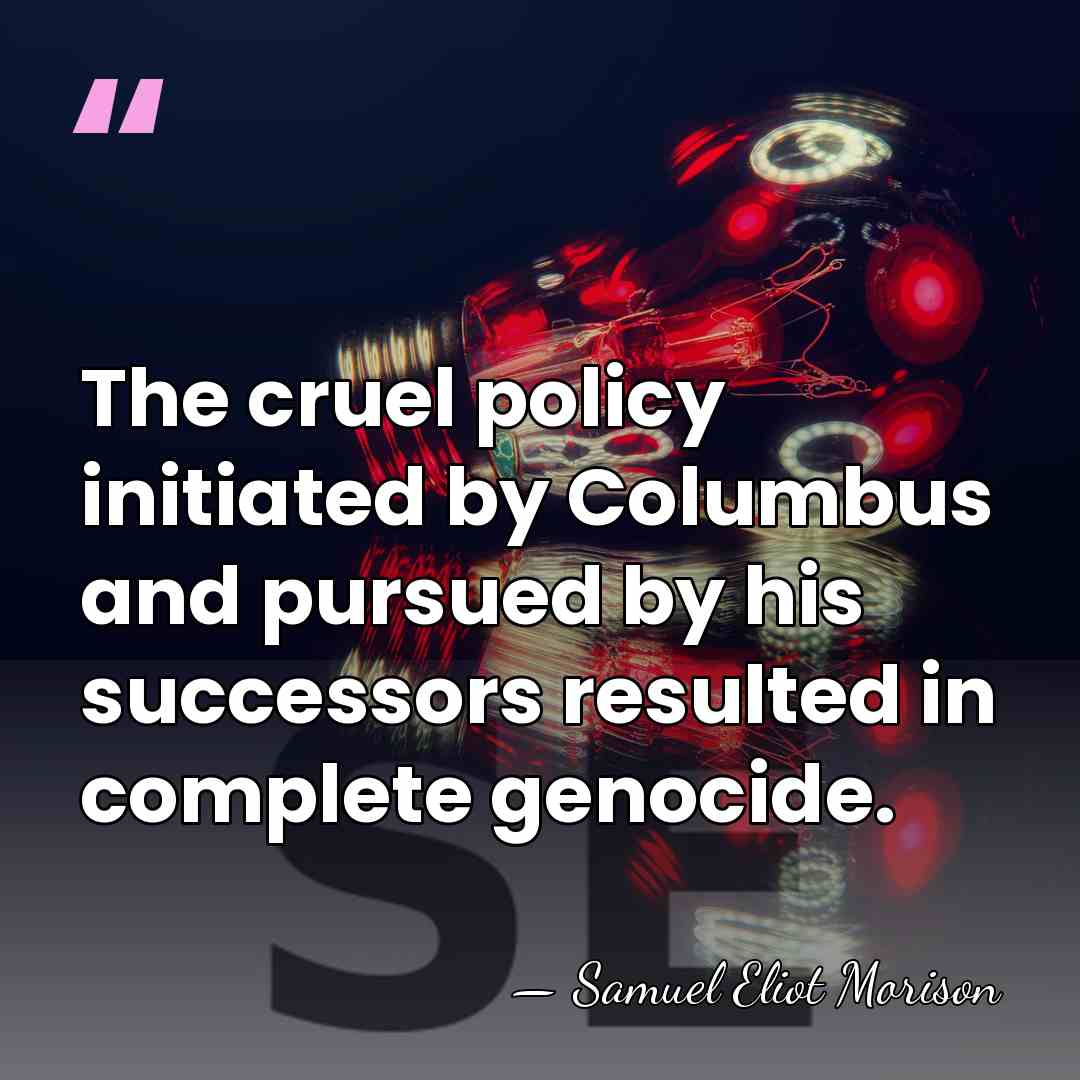 The cruel policy initiated by Columbus and pursued by his successors resulted&hellip; - Samuel Eliot Morison