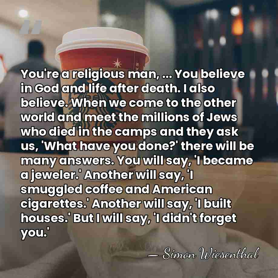 You're a religious man, ... You believe in God and life after&hellip; - Simon Wiesenthal