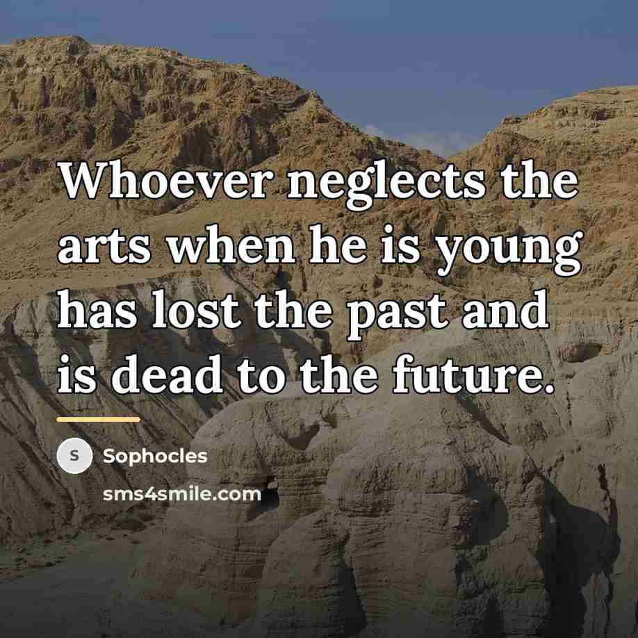 “Whoever neglects the arts when he is young has lost…” quote by Sophocles