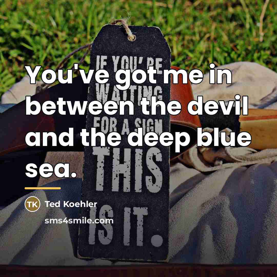 “You've got me in between the devil and the deep…” quote by Ted Koehler