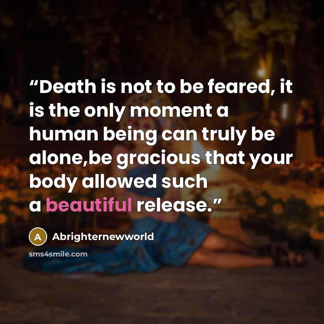 “Death is not to be feared, it is the only moment a human being can truly be alone,be gracious that your body allowed such a beautiful release.” quote by Abrighternewworld