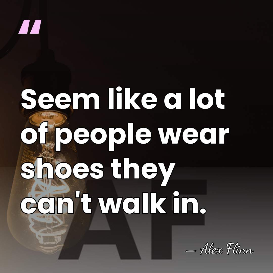 Seem like a lot of people wear shoes they can't walk in. - Alex Flinn