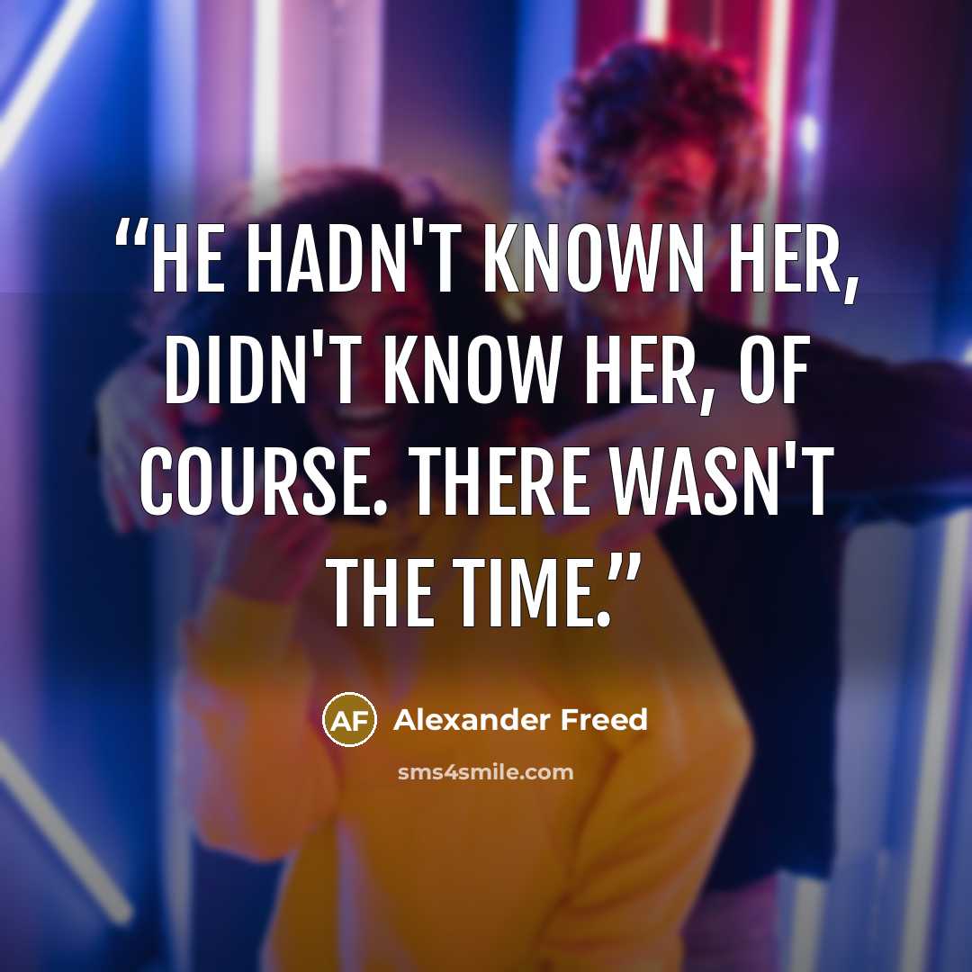 “He hadn't known her, didn't know her, of course. There wasn't the time.” quote by Alexander Freed