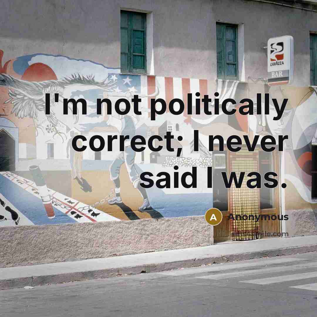 “I'm not politically correct; I never said I was.” quote by Anonymous