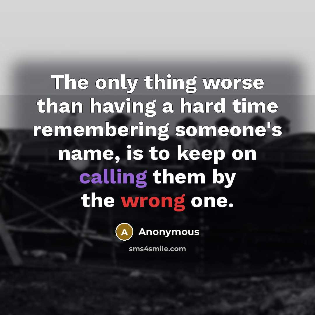 “The only thing worse than having a hard time remembering someone's name, is to keep on calling them by the wrong one.” quote by Anonymous