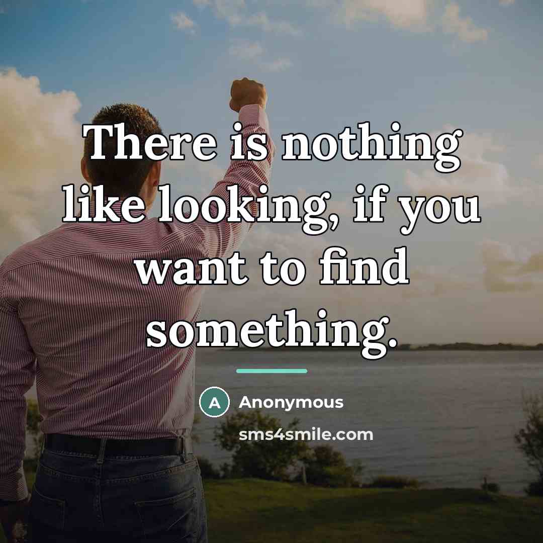 “There is nothing like looking, if you want to find…” quote by Anonymous