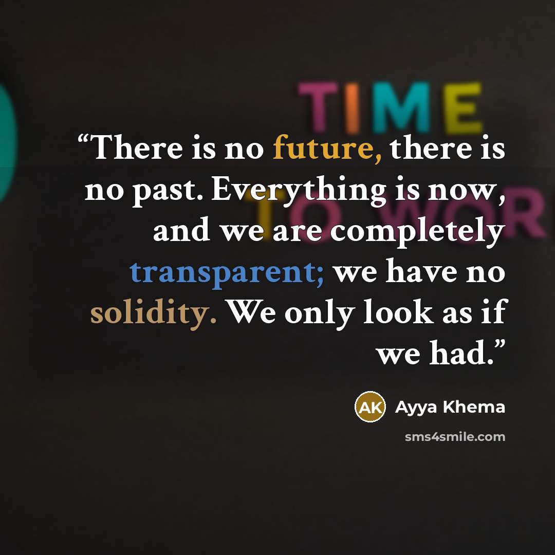 “There is no future, there is no past. Everything is now, and we are completely transparent; we have no solidity. We only look as if we had.” quote by Ayya Khema