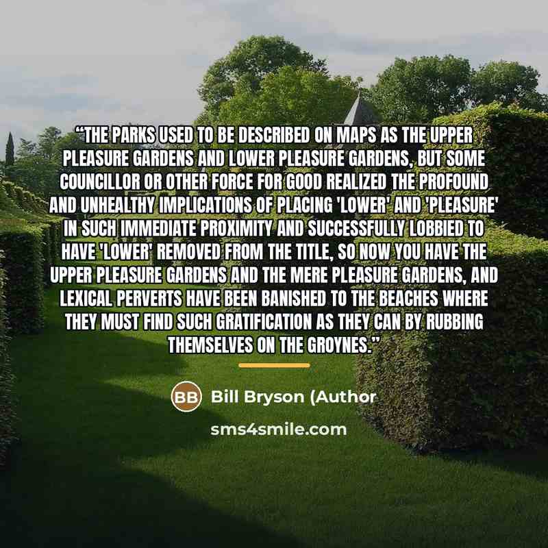 “The parks used to be described on maps as the Upper Pleasure Gardens and Lower Pleasure Gardens, but some councillor or other force for good realized the profound and unhealthy implications of placing 'Lower' and 'Pleasure' in such immediate proximity and successfully lobbied to have 'Lower'…” quote by Anonymous