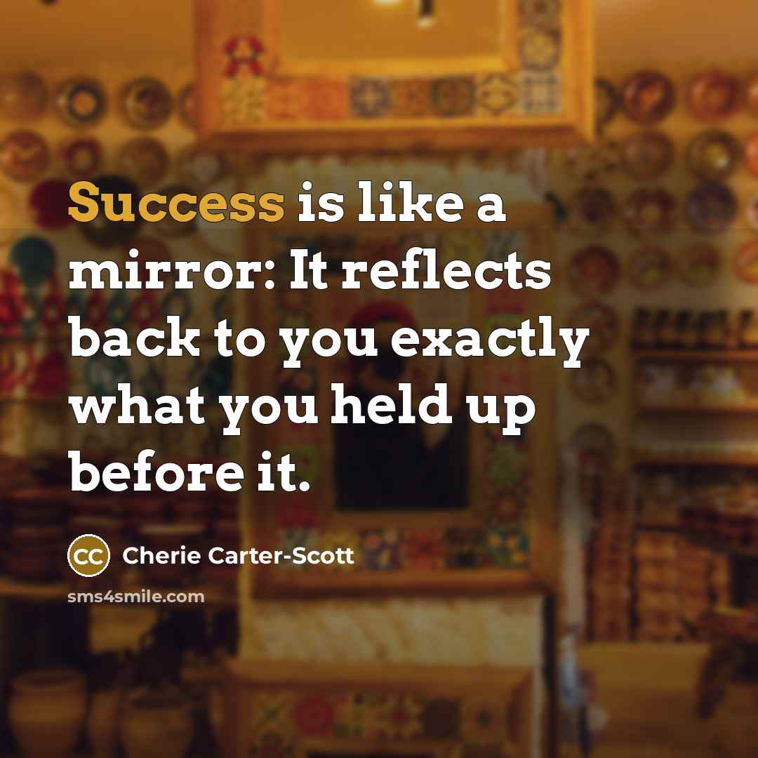 “Success is like a mirror: It reflects back to you exactly what you held up before it.” quote by Cherie Carter-Scott
