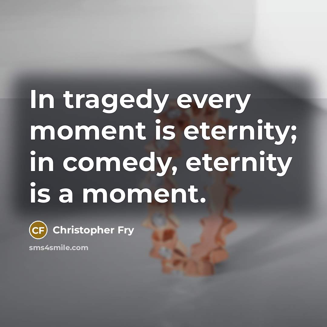 “In tragedy every moment is eternity; in comedy, eternity is…” quote by Christopher Fry