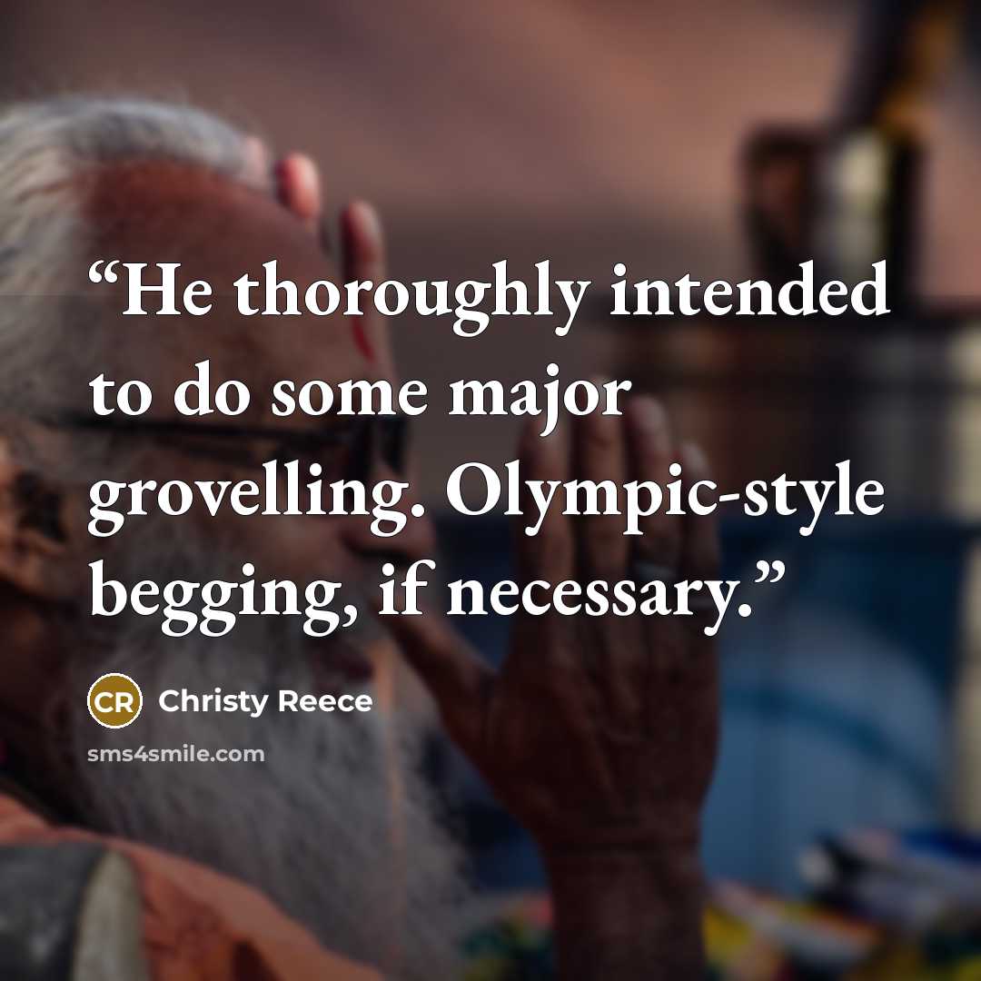“He thoroughly intended to do some major grovelling. Olympic-style begging, if necessary.” quote by Christy Reece