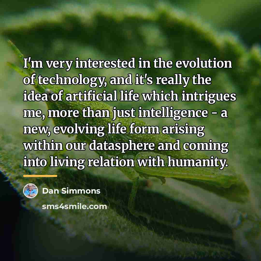 “I'm very interested in the evolution of technology, and it's…” quote by Dan Simmons