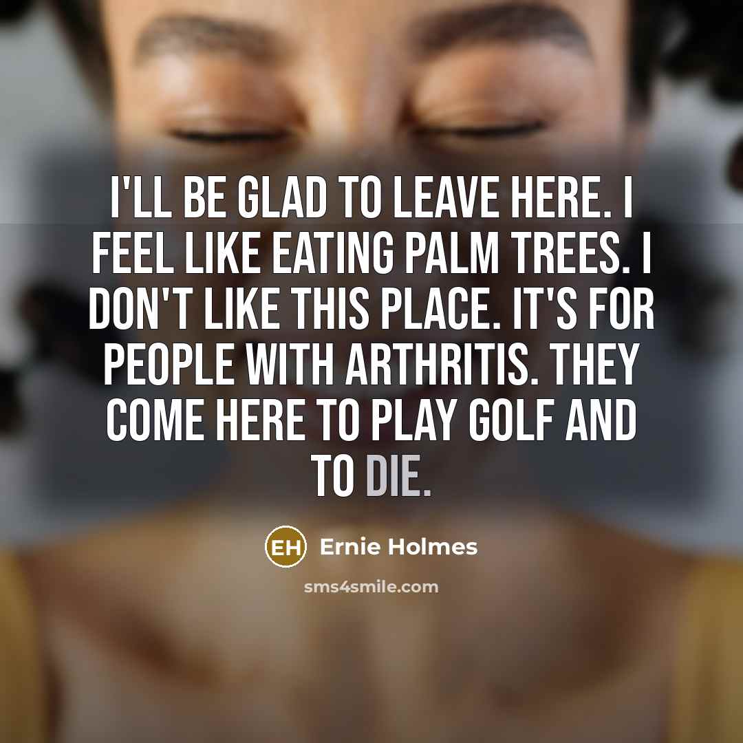 “I'll be glad to leave here. I feel like eating palm trees. I don't like this place. It's for people with arthritis. They come here to play golf and to die.” quote by Ernie Holmes