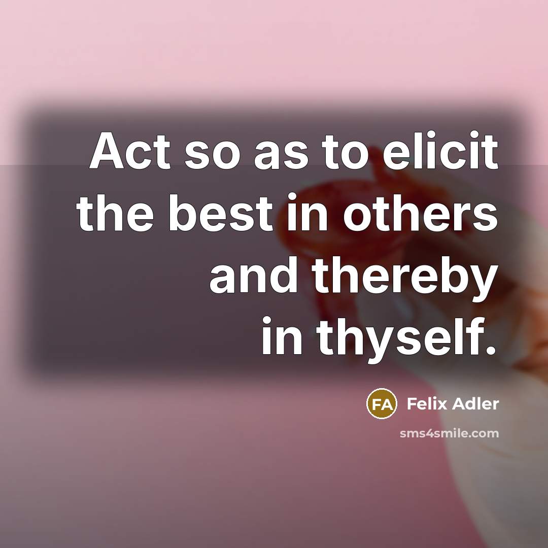 “Act so as to elicit the best in others and thereby in thyself.” quote by Felix Adler