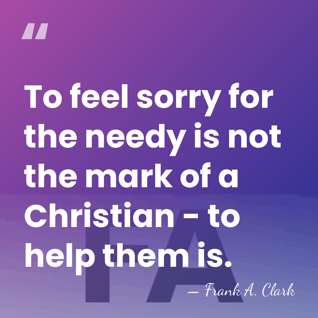 To feel sorry for the needy is not the mark of a&hellip; - Frank A. Clark