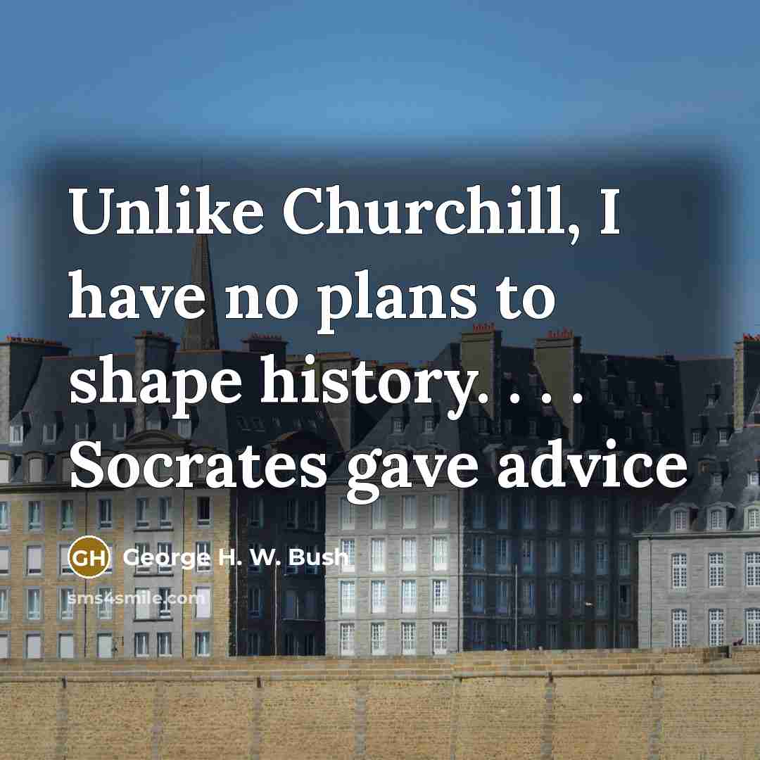 “Unlike Churchill, I have no plans to shape history. .…” quote by George H. W. Bush