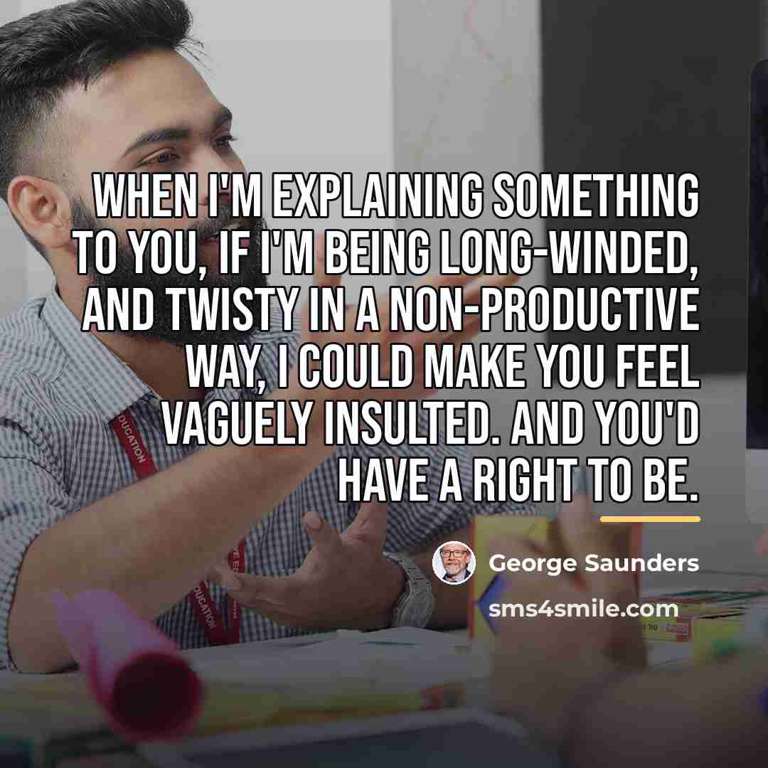“When I'm explaining something to you, if I'm being long-winded,…” quote by George Saunders