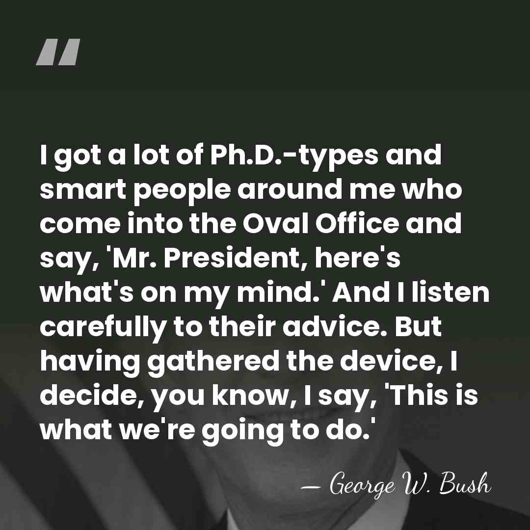 I got a lot of Ph.D.-types and smart people around me who&hellip; - George W. Bush