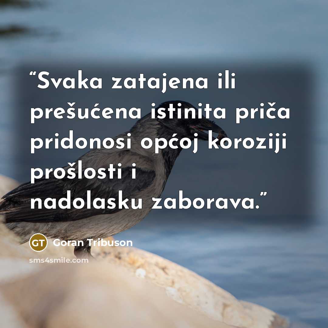 “Svaka zatajena ili prešućena istinita priča pridonosi općoj koroziji prošlosti i nadolasku zaborava.” quote by Goran Tribuson