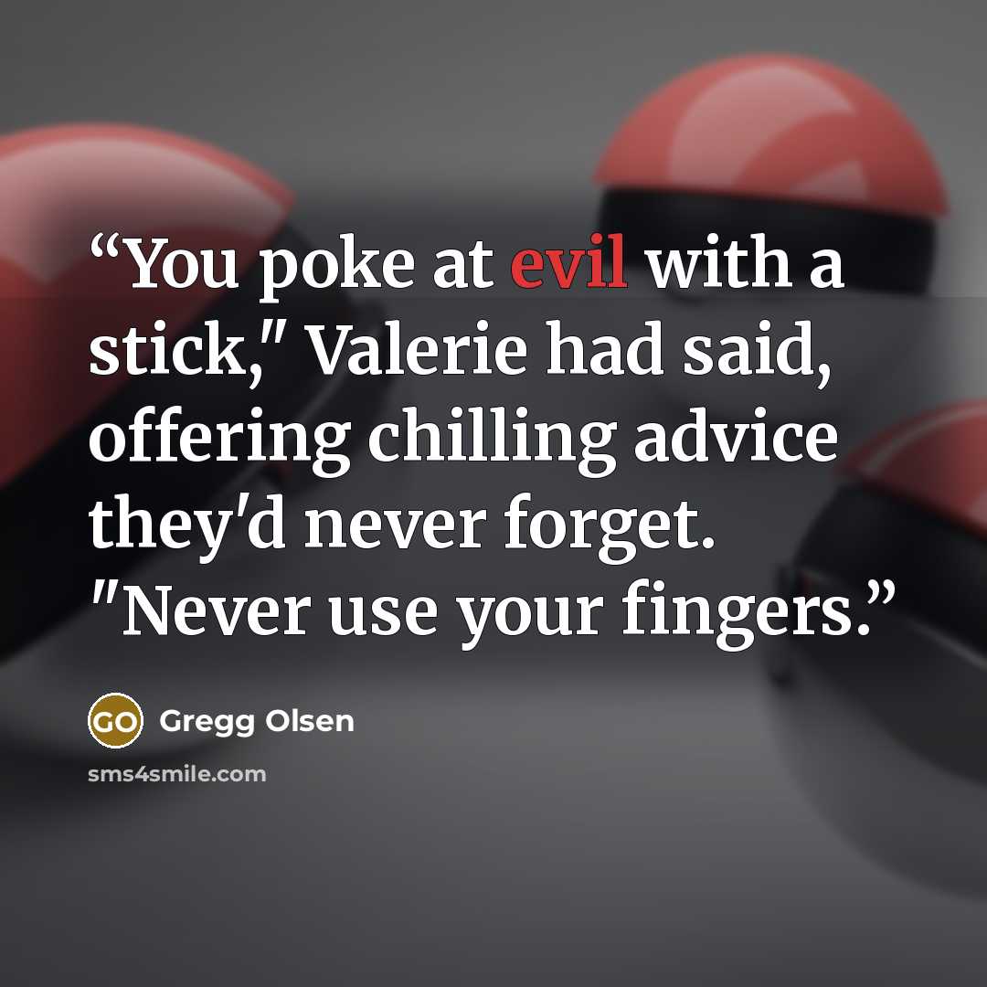 “You poke at evil with a stick," Valerie had said, offering chilling advice they'd never forget. "Never use your fingers.” quote by Gregg Olsen