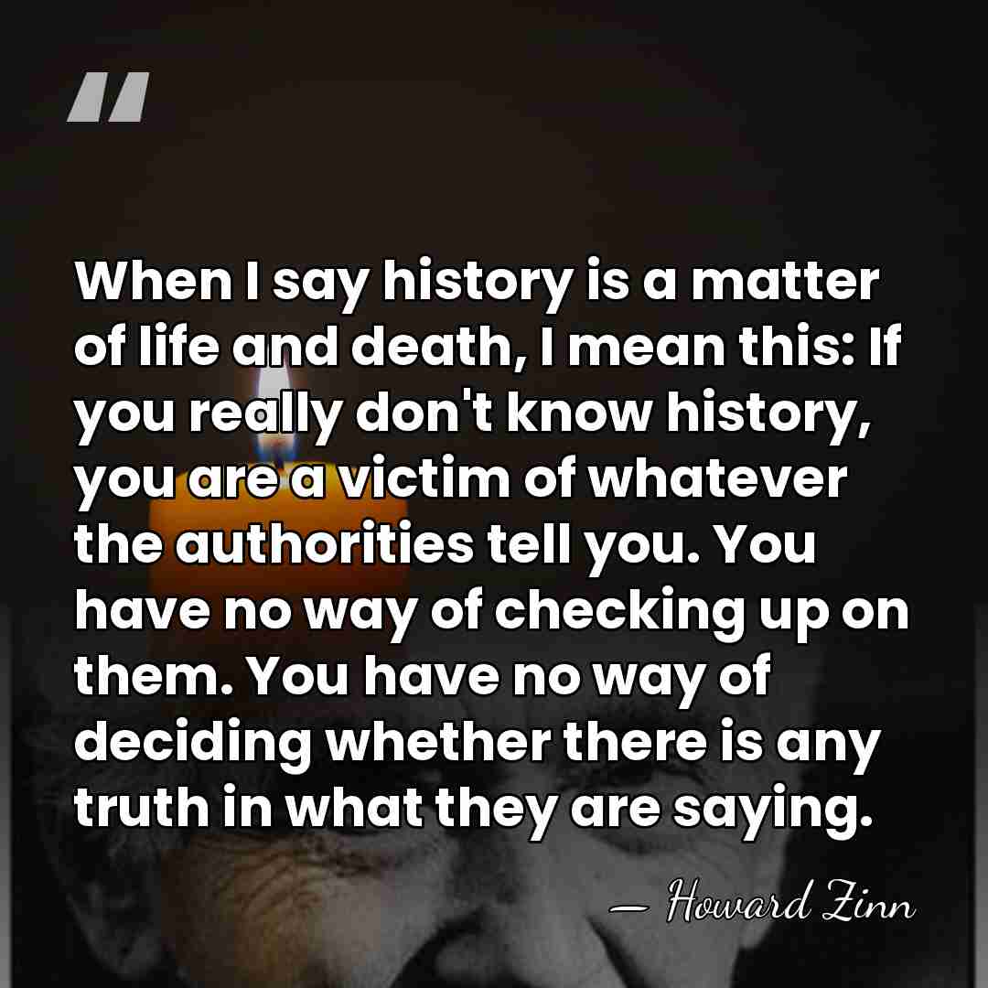 When I say history is a matter of life and death, I&hellip; - Howard Zinn