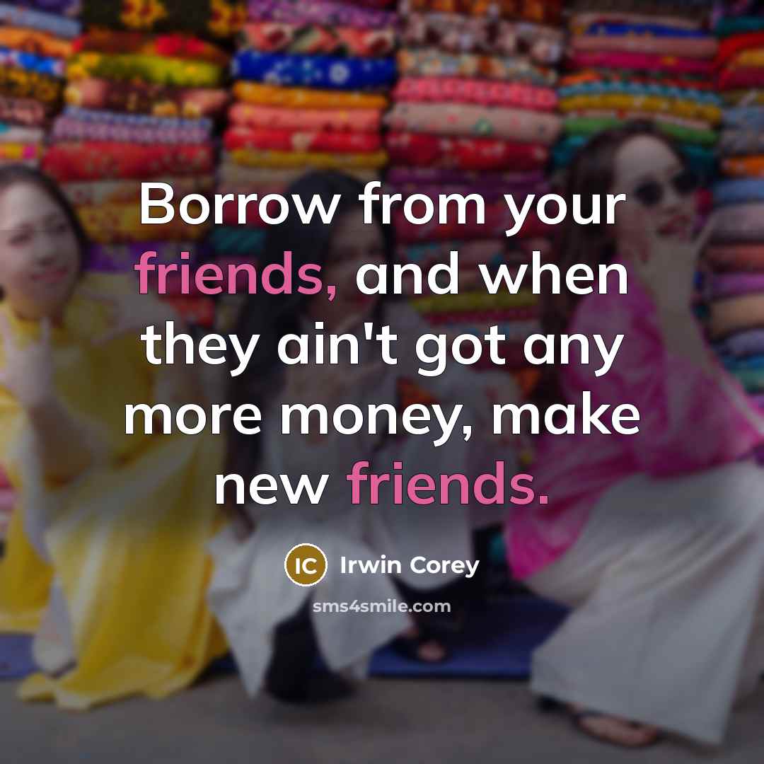 “Borrow from your friends, and when they ain't got any more money, make new friends.” quote by Irwin Corey